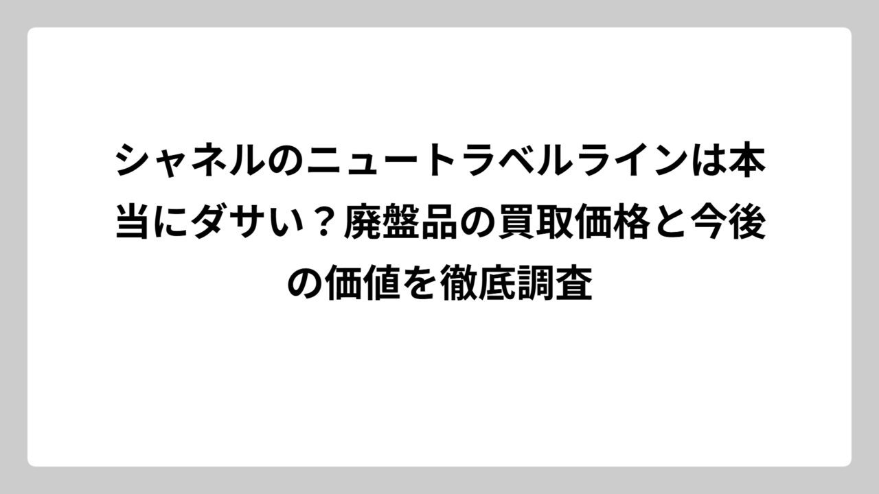 シャネルのニュートラベルラインは本当にダサい？廃盤品の買取価格と今後の価値を徹底調査