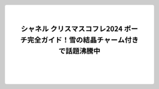 シャネル クリスマスコフレ2024 ポーチ完全ガイド！雪の結晶チャーム付きで話題沸騰中