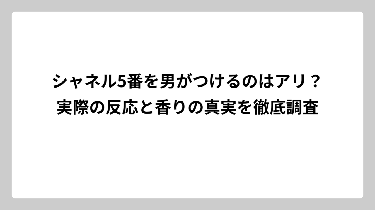 シャネル5番を男がつけるのはアリ？実際の反応と香りの真実を徹底調査