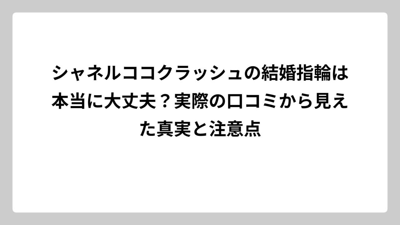 シャネルココクラッシュの結婚指輪は本当に大丈夫？実際の口コミから見えた真実と注意点