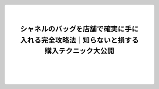 シャネルのバッグを店舗で確実に手に入れる完全攻略法｜知らないと損する購入テクニック大公開