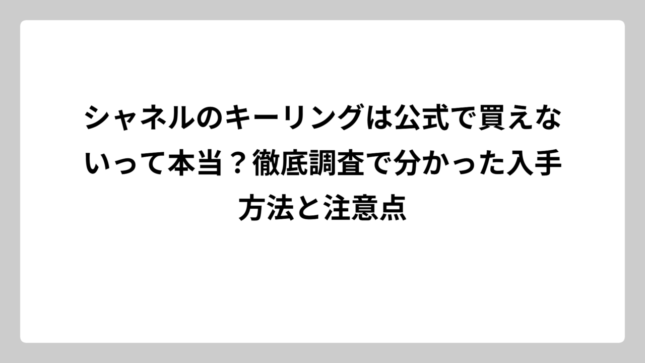 シャネルのキーリングは公式で買えないって本当？徹底調査で分かった入手方法と注意点