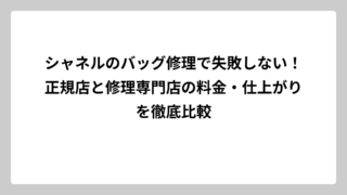 シャネルのバッグ修理で失敗しない！正規店と修理専門店の料金・仕上がりを徹底比較