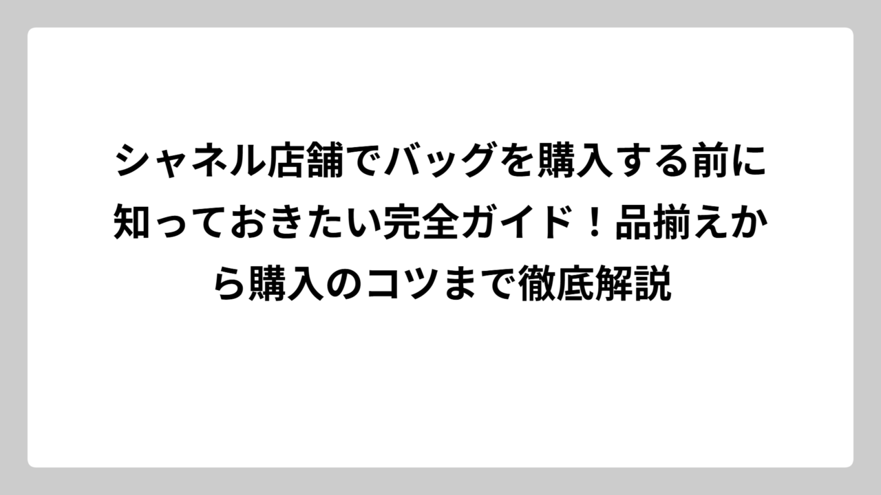 シャネル店舗でバッグを購入する前に知っておきたい完全ガイド！品揃えから購入のコツまで徹底解説