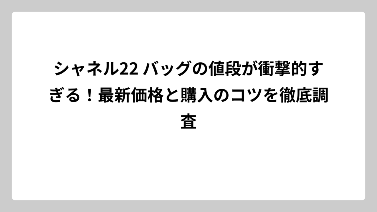 シャネル22 バッグの値段が衝撃的すぎる！最新価格と購入のコツを徹底調査