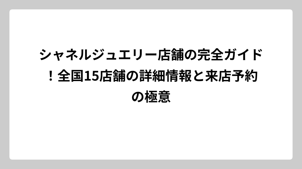 シャネルジュエリー店舗の完全ガイド！全国15店舗の詳細情報と来店予約の極意