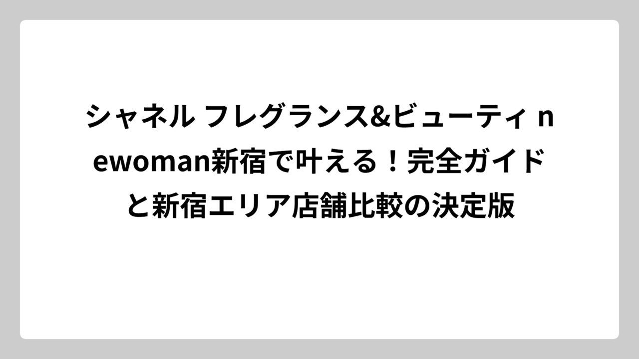 シャネル フレグランス&ビューティ newoman新宿で叶える！完全ガイドと新宿エリア店舗比較の決定版