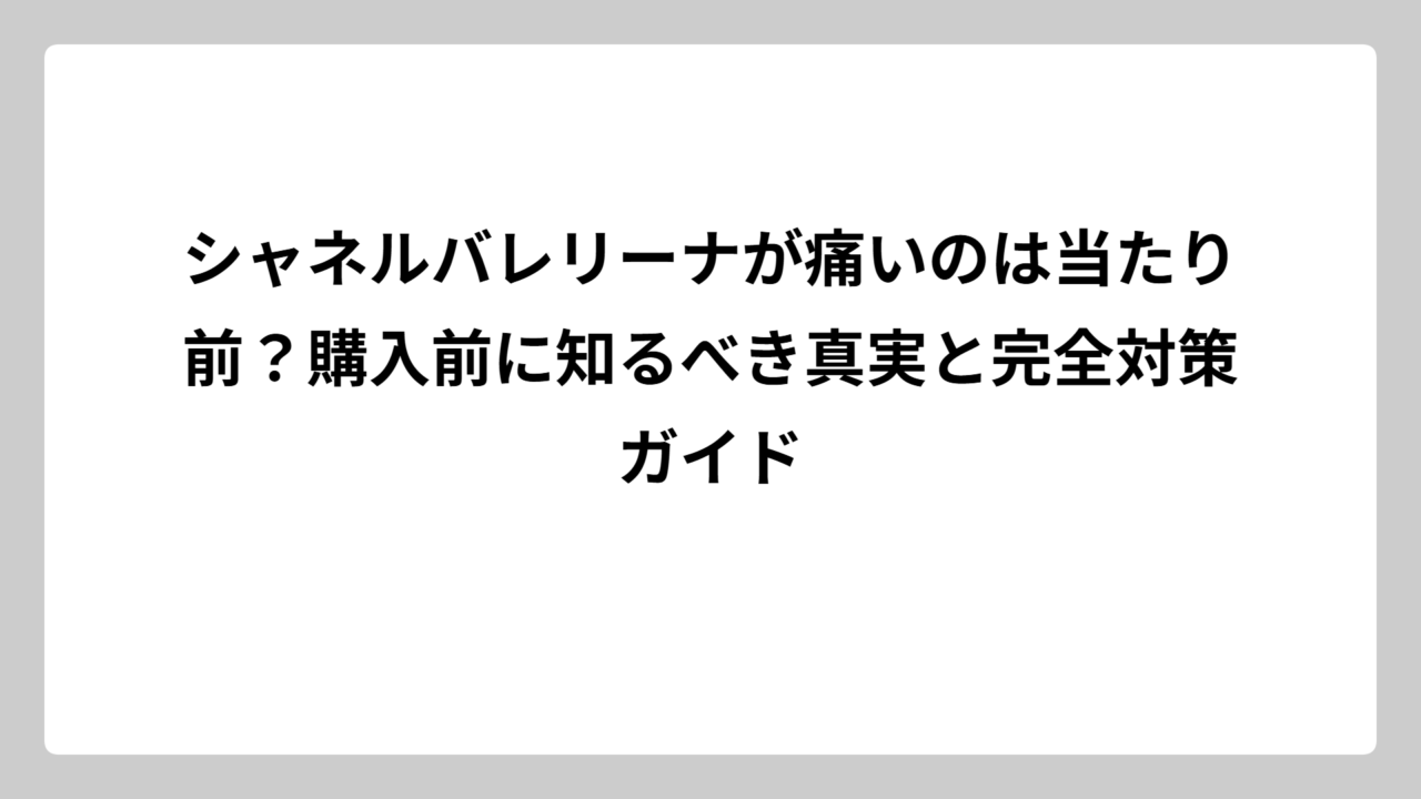 シャネルバレリーナが痛いのは当たり前？購入前に知るべき真実と完全対策ガイド