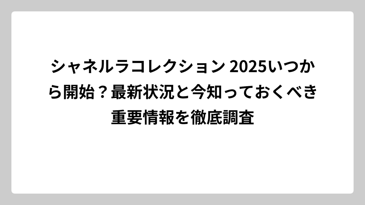 シャネルラコレクション 2025いつから開始？最新状況と今知っておくべき重要情報を徹底調査