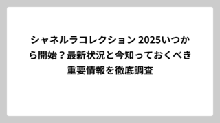 シャネルラコレクション 2025いつから開始？最新状況と今知っておくべき重要情報を徹底調査