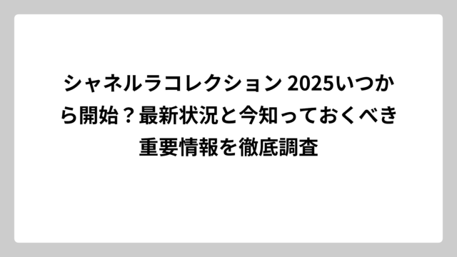 シャネルラコレクション 2025いつから開始？最新状況と今知っておくべき重要情報を徹底調査