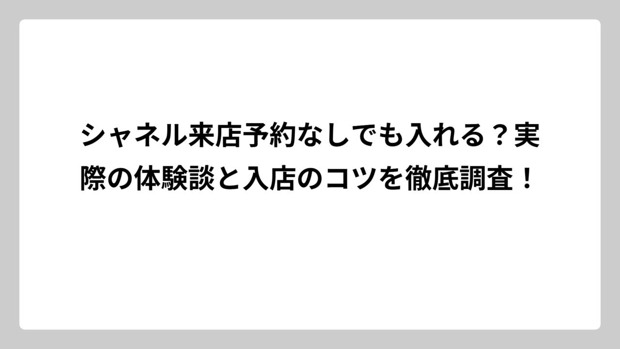 シャネル来店予約なしでも入れる？実際の体験談と入店のコツを徹底調査！
