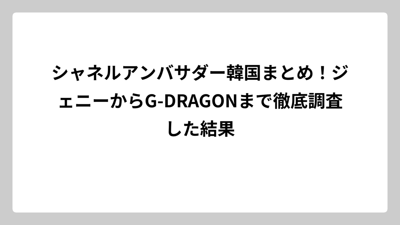 シャネルアンバサダー韓国まとめ！ジェニーからG-DRAGONまで徹底調査した結果