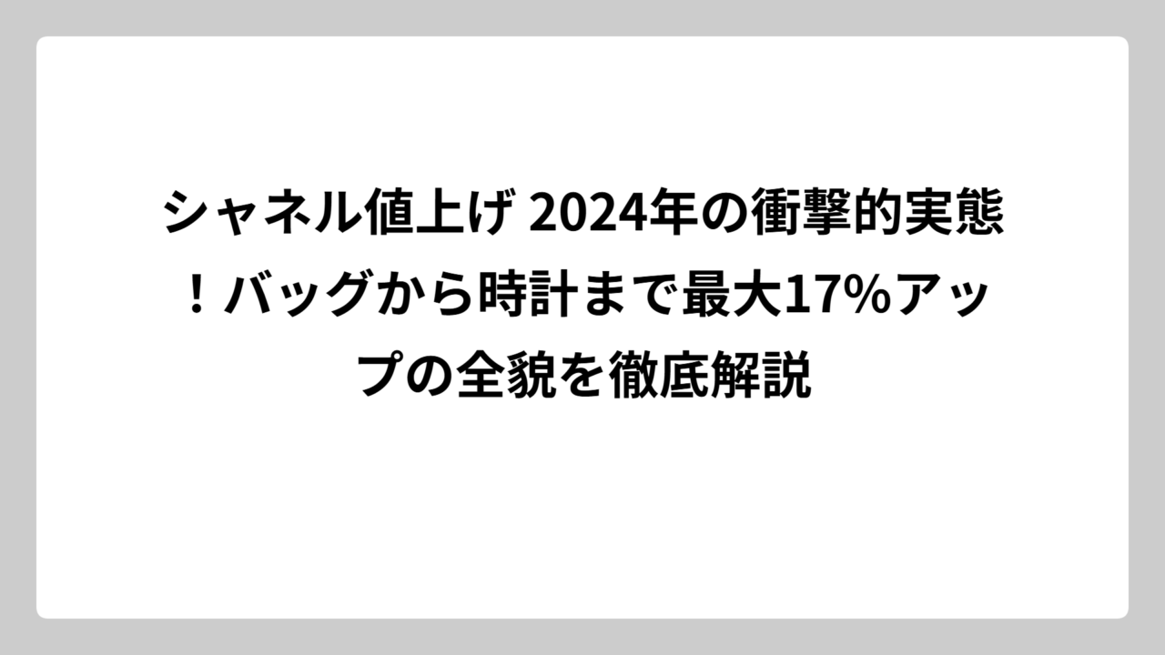 シャネル値上げ 2024年の衝撃的実態！バッグから時計まで最大17%アップの全貌を徹底解説
