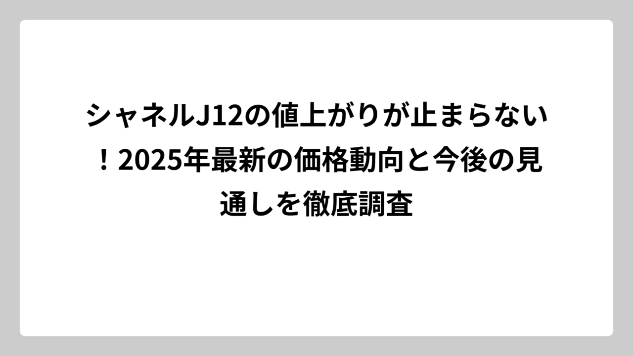 シャネルJ12の値上がりが止まらない！2025年最新の価格動向と今後の見通しを徹底調査