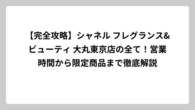 【完全攻略】シャネル フレグランス&ビューティ 大丸東京店の全て！営業時間から限定商品まで徹底解説