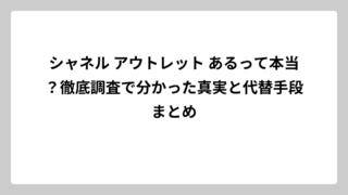 シャネル アウトレット あるって本当？徹底調査で分かった真実と代替手段まとめ