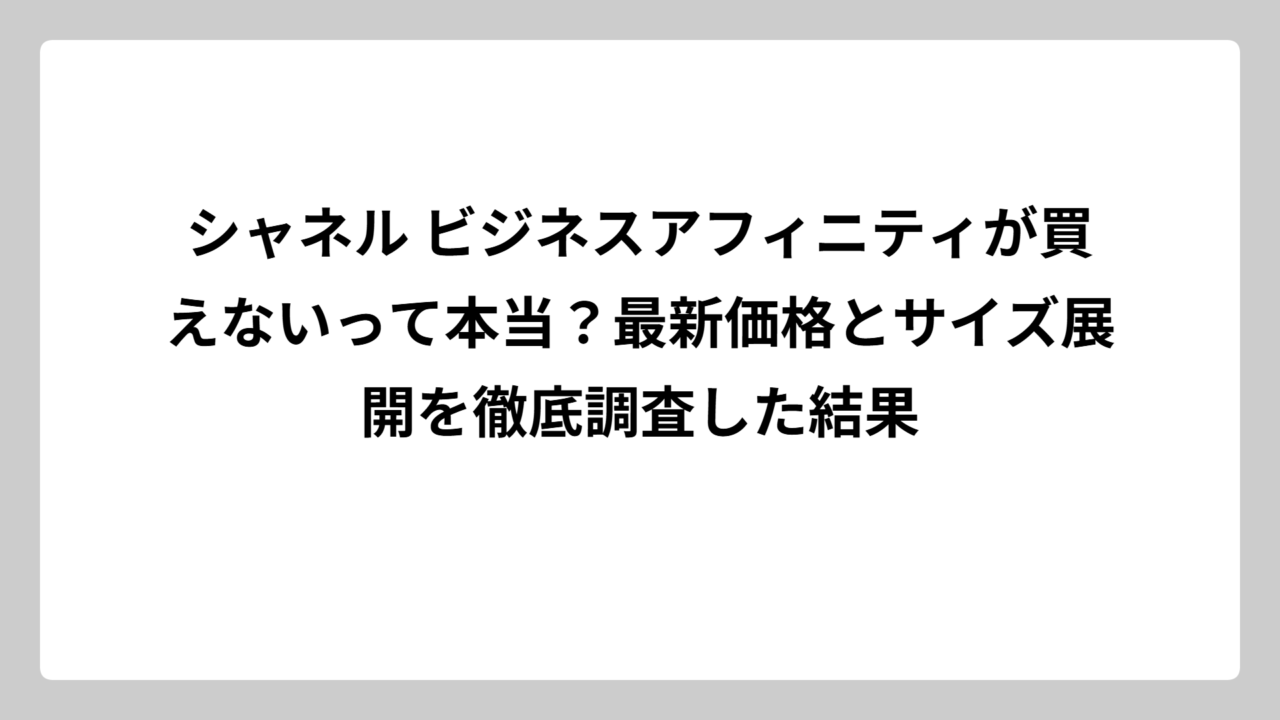 シャネル ビジネスアフィニティが買えないって本当？最新価格とサイズ展開を徹底調査した結果