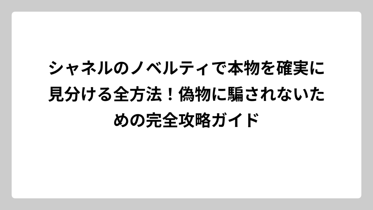 シャネルのノベルティで本物を確実に見分ける全方法！偽物に騙されないための完全攻略ガイド