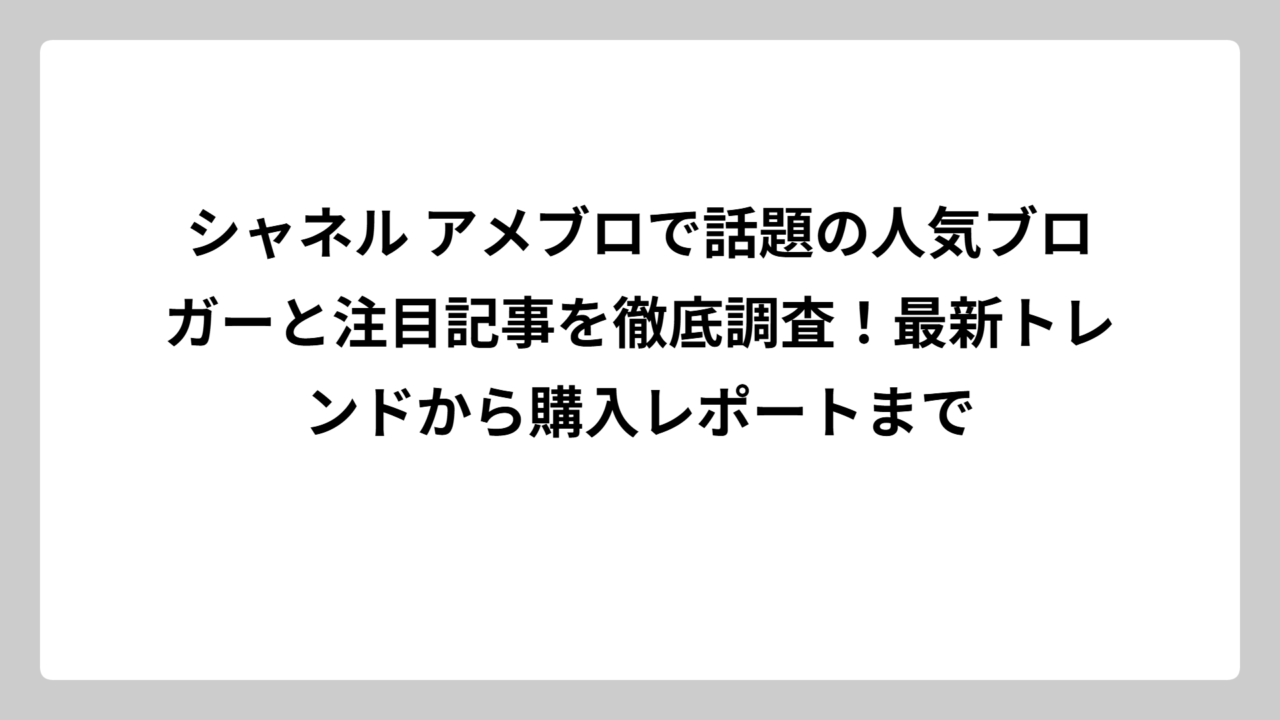 シャネル アメブロで話題の人気ブロガーと注目記事を徹底調査！最新トレンドから購入レポートまで