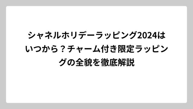 シャネルホリデーラッピング2024はいつから？チャーム付き限定ラッピングの全貌を徹底解説