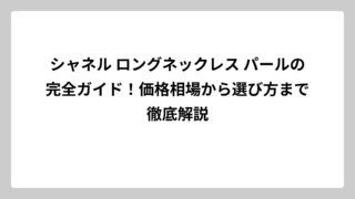 シャネル ロングネックレス パールの完全ガイド！価格相場から選び方まで徹底解説