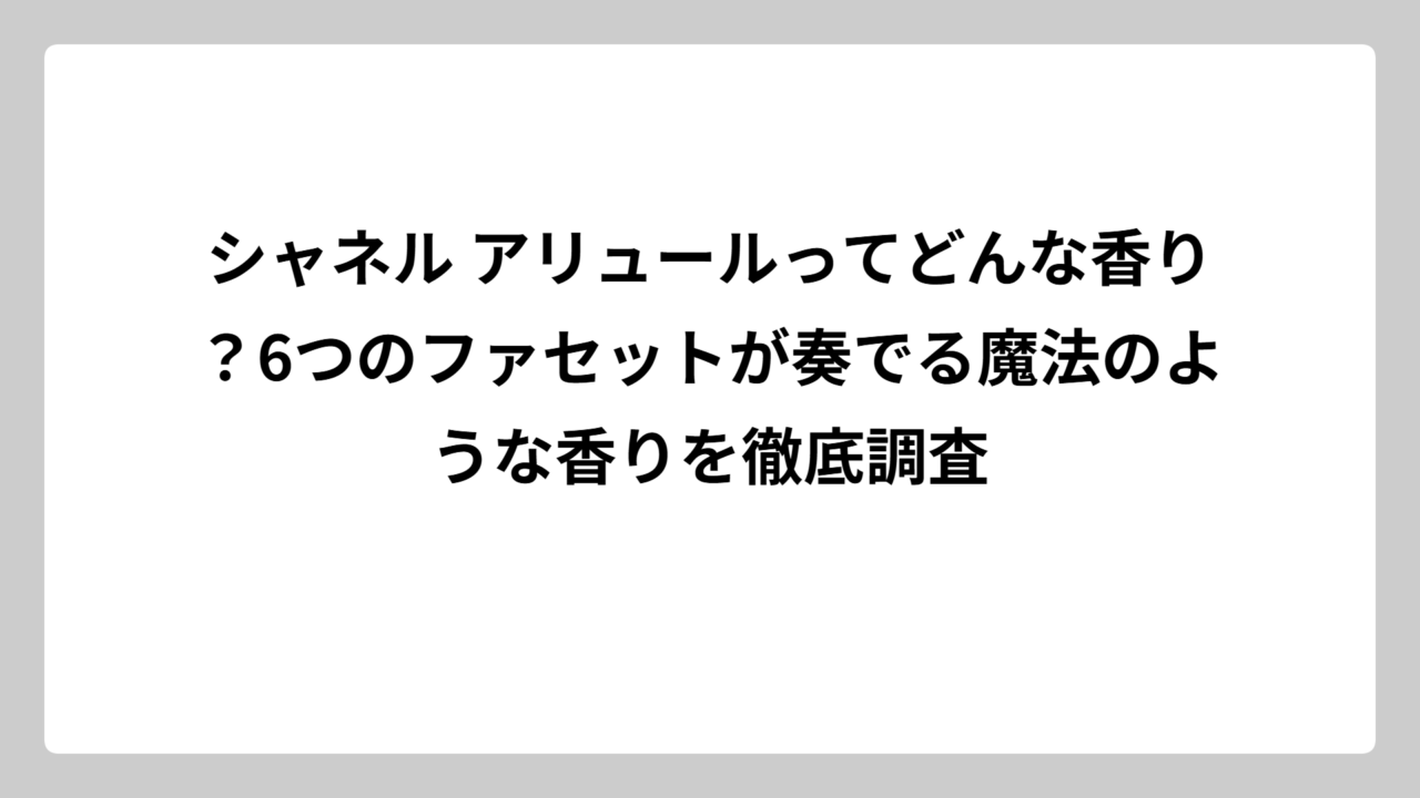 シャネル アリュールってどんな香り？6つのファセットが奏でる魔法のような香りを徹底調査