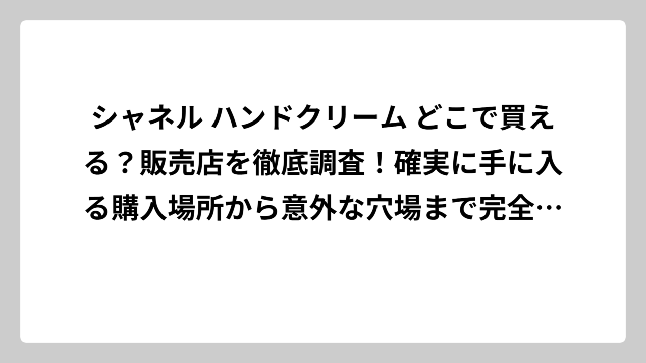 シャネル ハンドクリーム どこで買える？販売店を徹底調査！確実に手に入る購入場所から意外な穴場まで完全ガイド