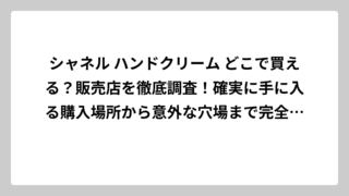 シャネル ハンドクリーム どこで買える？販売店を徹底調査！確実に手に入る購入場所から意外な穴場まで完全ガイド