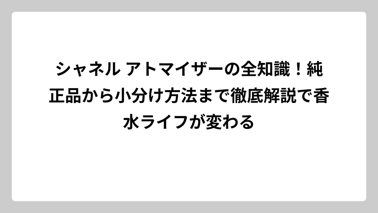 シャネル アトマイザーの全知識！純正品から小分け方法まで徹底解説で香水ライフが変わる