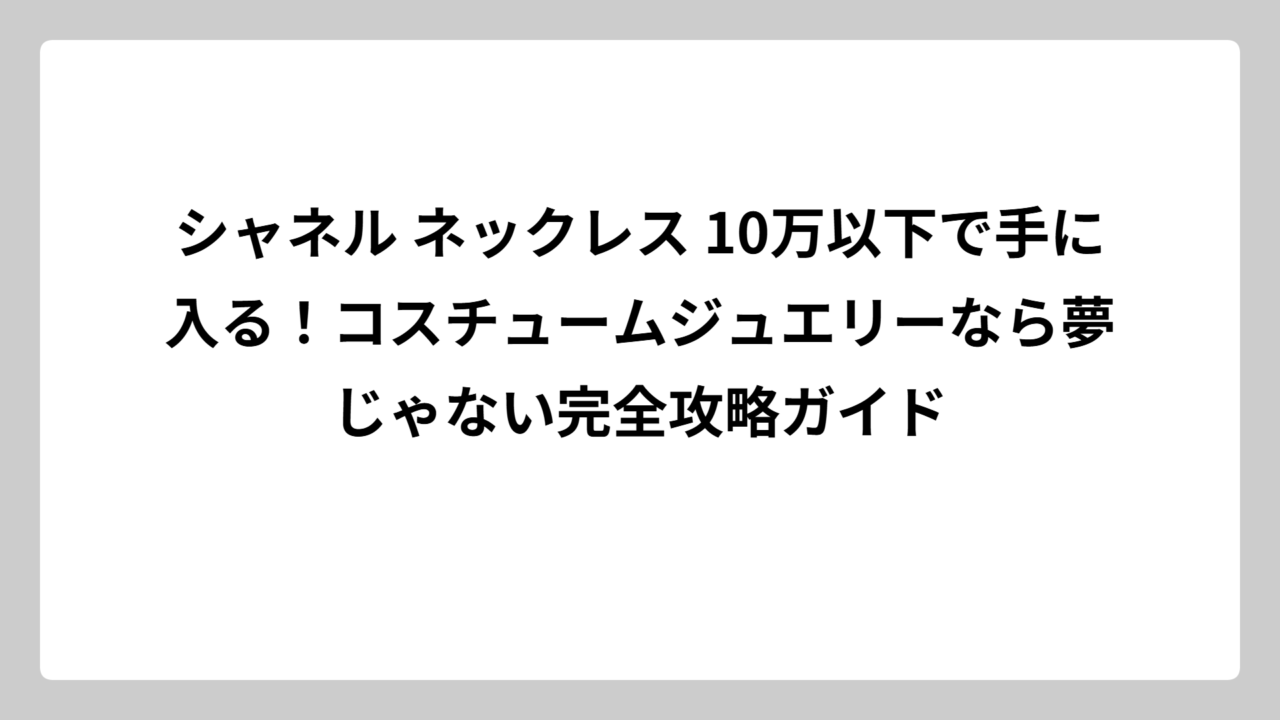 シャネル ネックレス 10万以下で手に入る！コスチュームジュエリーなら夢じゃない完全攻略ガイド