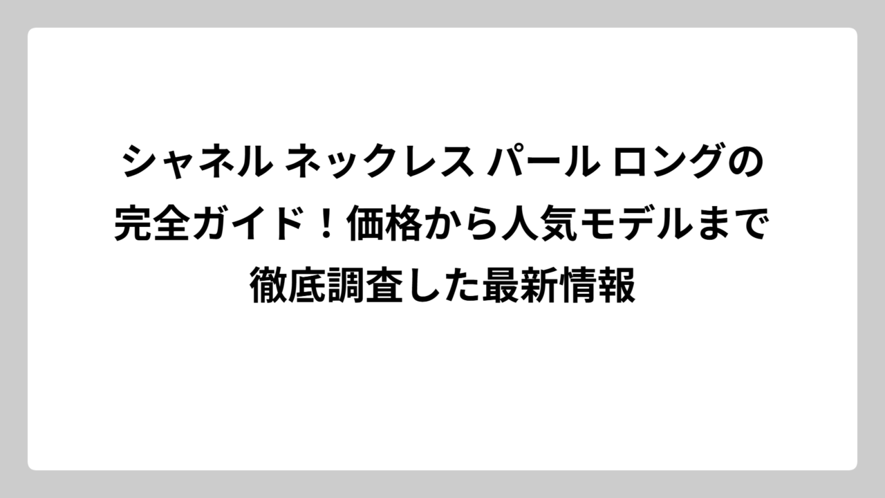 シャネル ネックレス パール ロングの完全ガイド！価格から人気モデルまで徹底調査した最新情報