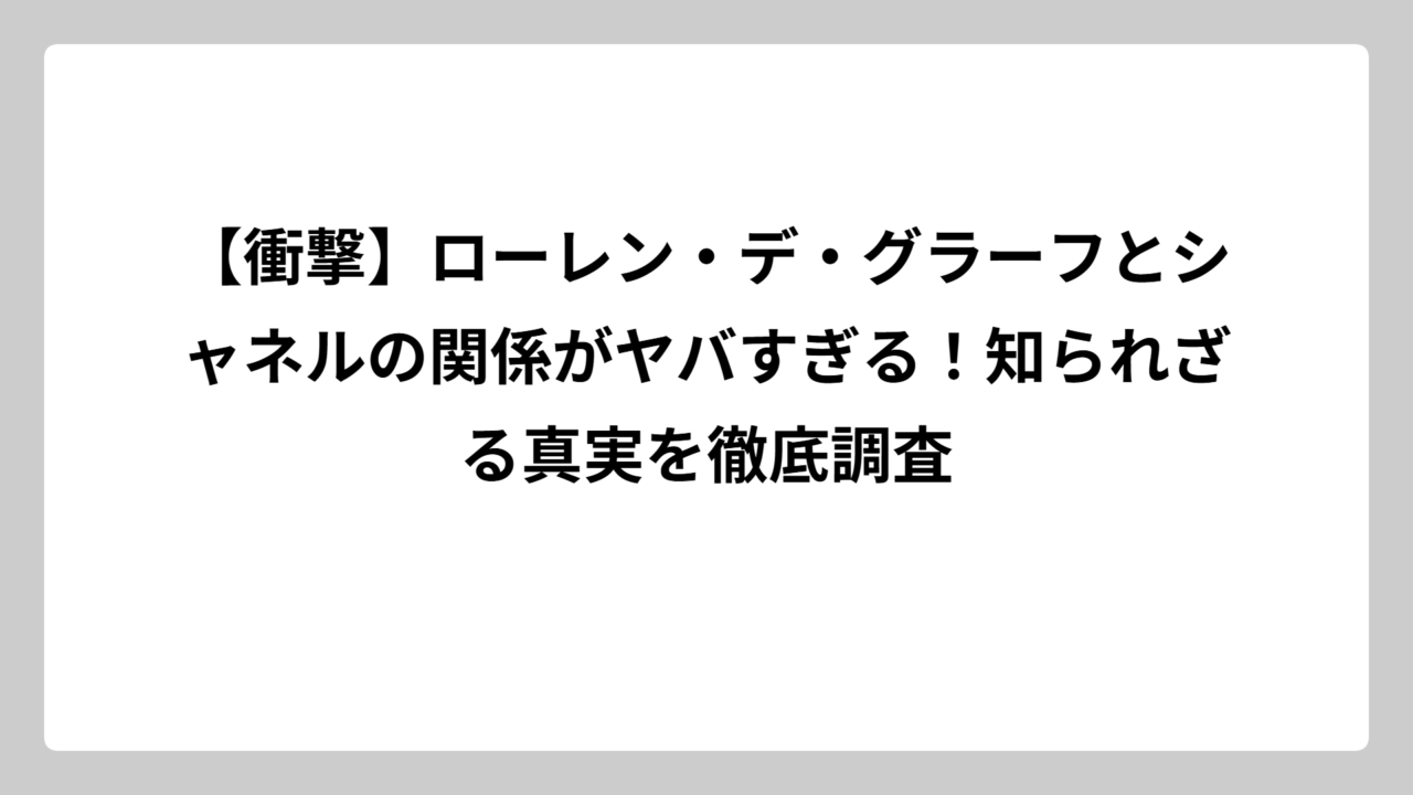 【衝撃】ローレン・デ・グラーフとシャネルの関係がヤバすぎる！知られざる真実を徹底調査