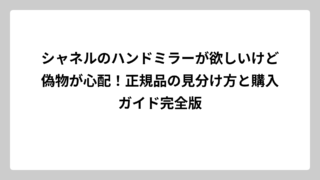 シャネルのハンドミラーが欲しいけど偽物が心配！正規品の見分け方と購入ガイド完全版