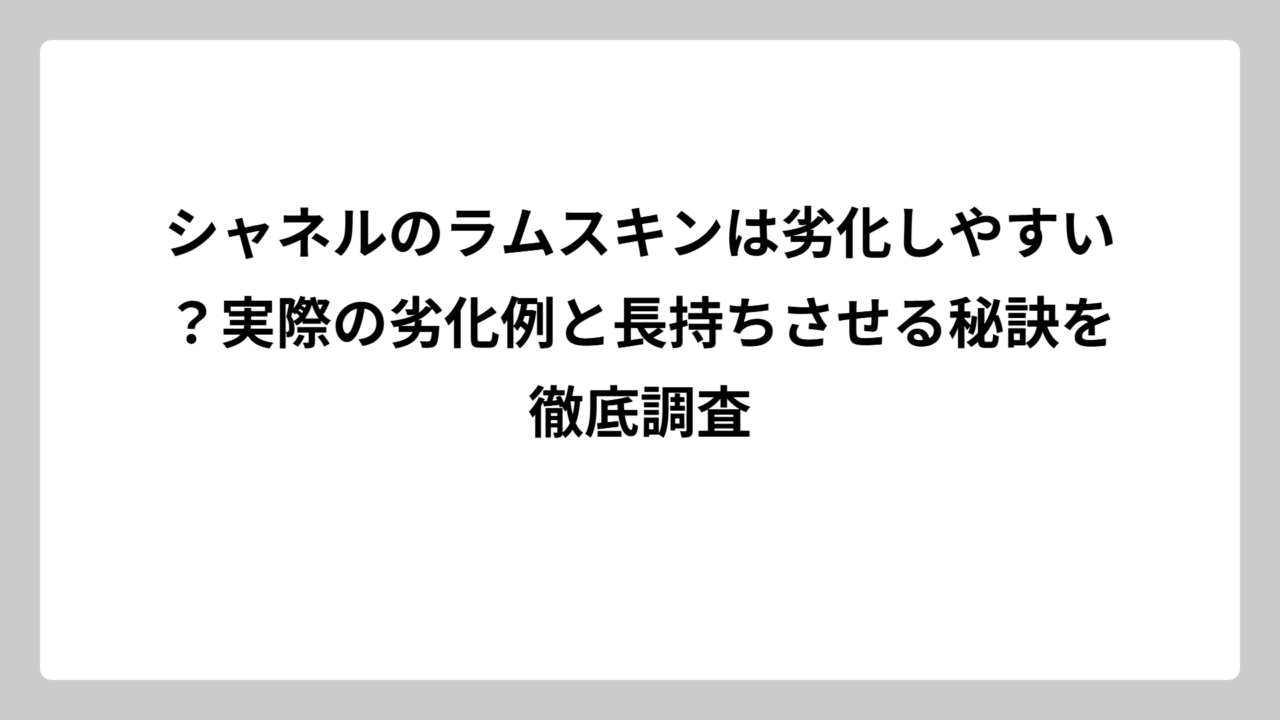 シャネルのラムスキンは劣化しやすい？実際の劣化例と長持ちさせる秘訣を徹底調査