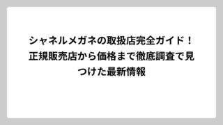 シャネルメガネの取扱店完全ガイド！正規販売店から価格まで徹底調査で見つけた最新情報