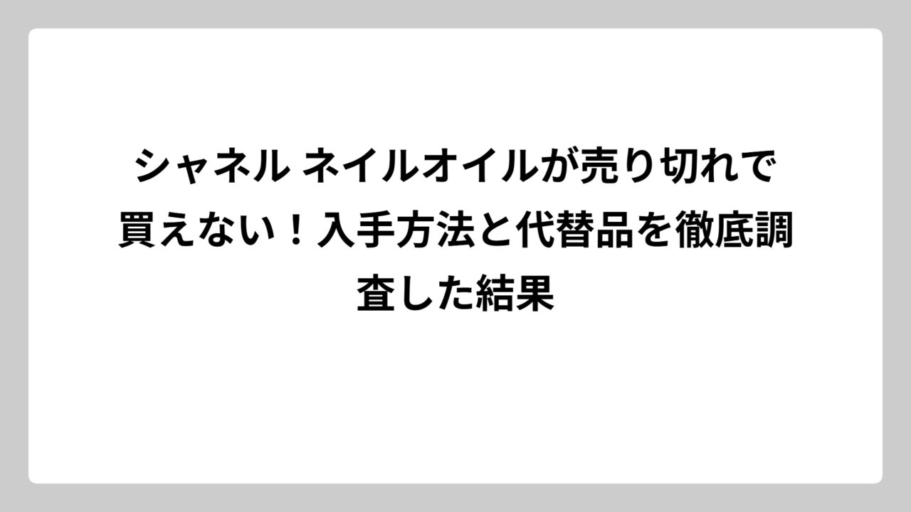 シャネル ネイルオイルが売り切れで買えない！入手方法と代替品を徹底調査した結果