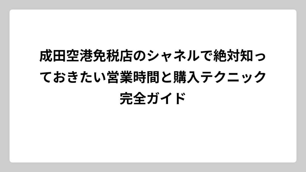 成田空港免税店のシャネルで絶対知っておきたい営業時間と購入テクニック完全ガイド
