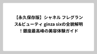 【永久保存版】シャネル フレグランス&ビューティ ginza sixの全貌解明！銀座最高峰の美容体験ガイド
