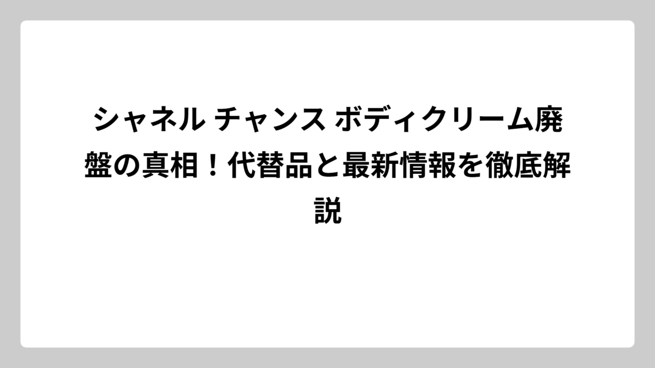 シャネル チャンス ボディクリーム廃盤の真相！代替品と最新情報を徹底解説