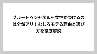 ブルードゥシャネルを女性がつけるのは全然アリ！むしろモテる理由と選び方を徹底解説