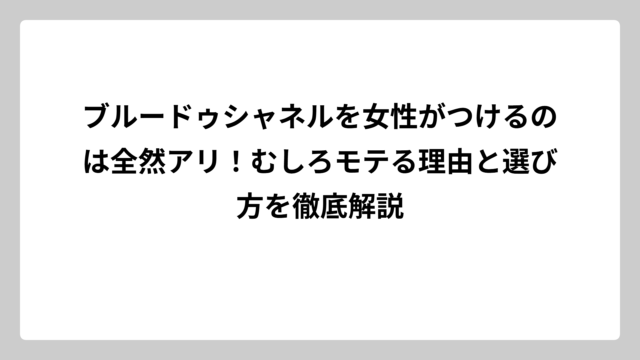 ブルードゥシャネルを女性がつけるのは全然アリ！むしろモテる理由と選び方を徹底解説