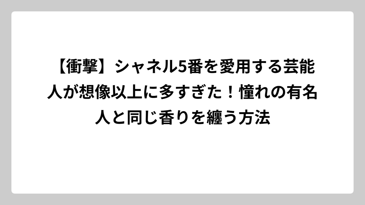【衝撃】シャネル5番を愛用する芸能人が想像以上に多すぎた！憧れの有名人と同じ香りを纏う方法