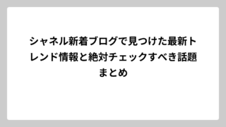 シャネル新着ブログで見つけた最新トレンド情報と絶対チェックすべき話題まとめ