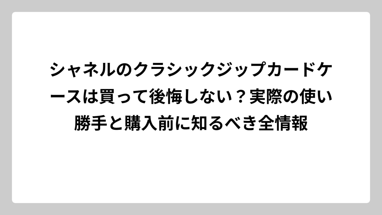 シャネルのクラシックジップカードケースは買って後悔しない？実際の使い勝手と購入前に知るべき全情報