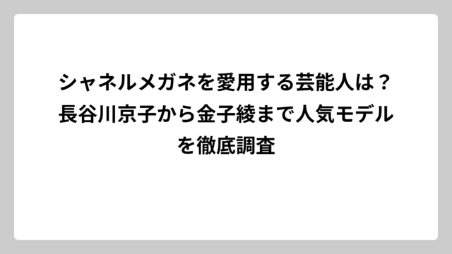 シャネルメガネを愛用する芸能人は？長谷川京子から金子綾まで人気モデルを徹底調査