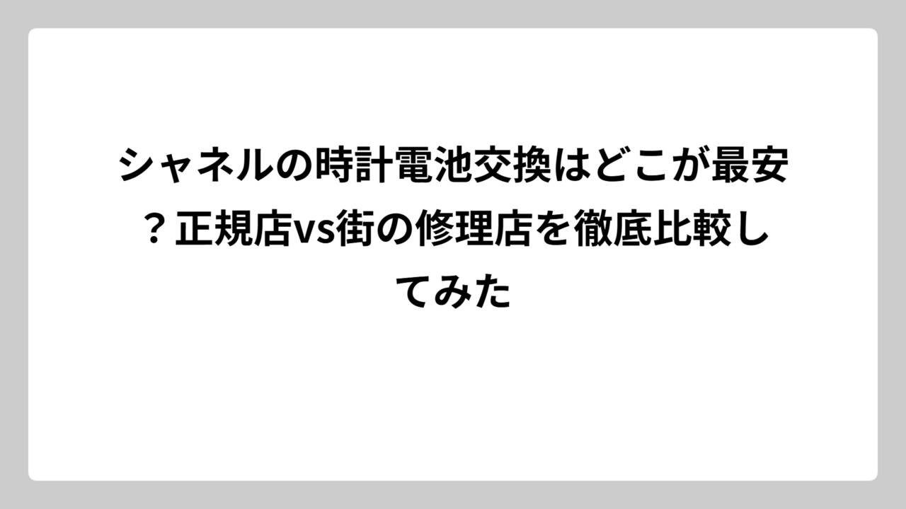 シャネルの時計電池交換はどこが最安？正規店vs街の修理店を徹底比較してみた