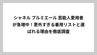 シャネル プルミエール 芸能人愛用者が急増中！意外すぎる着用リストと選ばれる理由を徹底調査