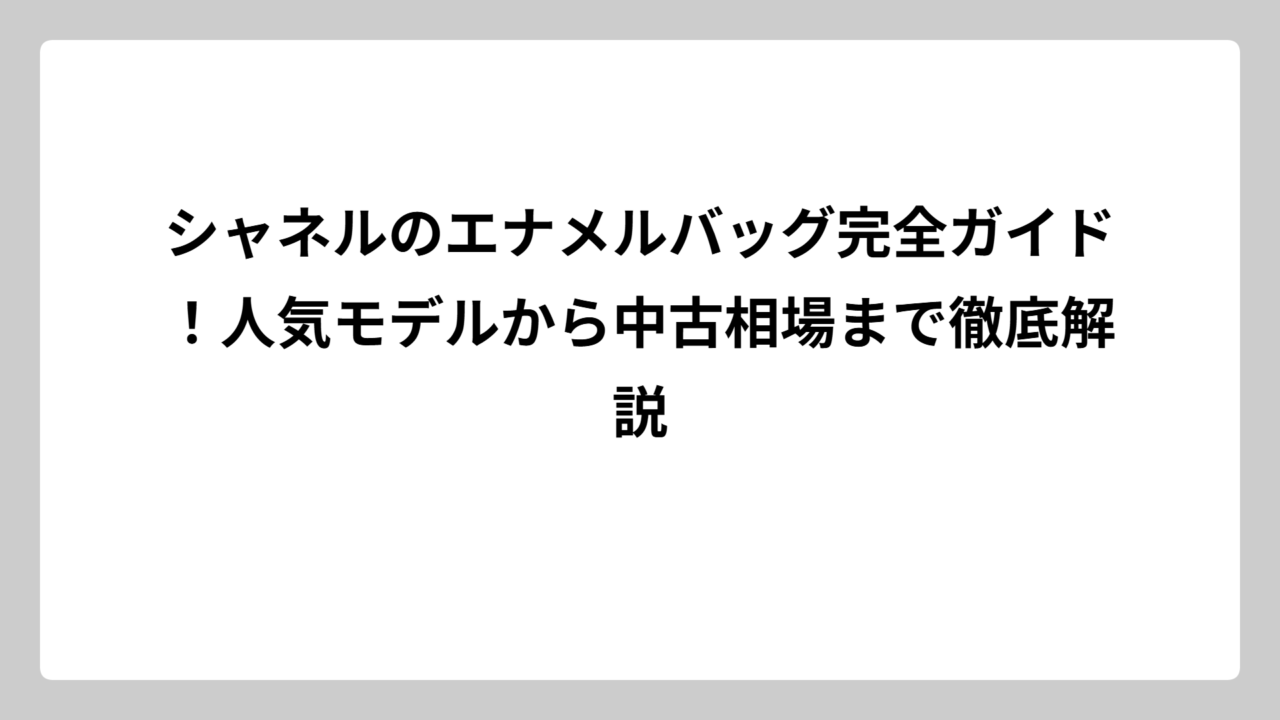 シャネルのエナメルバッグ完全ガイド！人気モデルから中古相場まで徹底解説