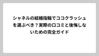 シャネルの結婚指輪でココクラッシュを選ぶべき？実際の口コミと後悔しないための完全ガイド